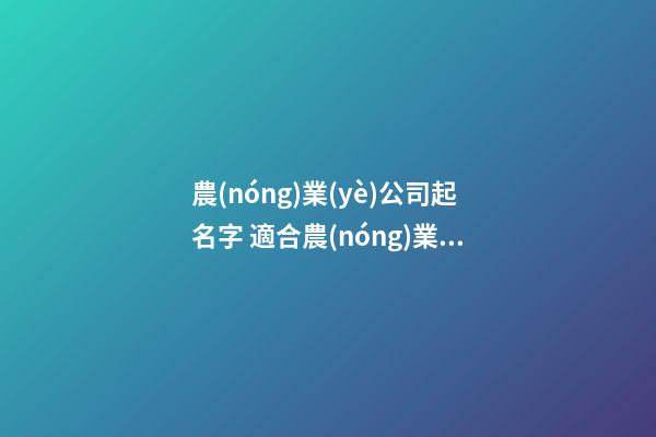 農(nóng)業(yè)公司起名字 適合農(nóng)業(yè)公司的名字有哪些